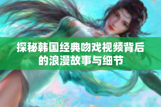 探秘韩国经典吻戏视频背后的浪漫故事与细节