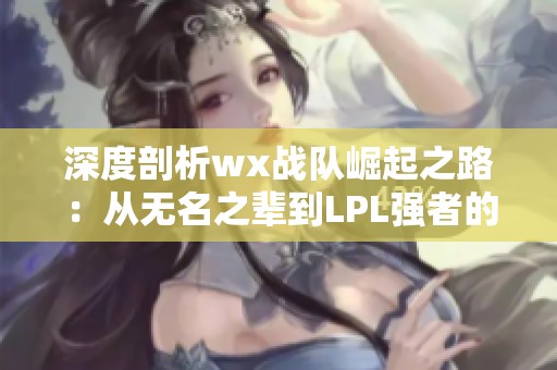 深度剖析wx战队崛起之路：从无名之辈到LPL强者的蜕变之旅