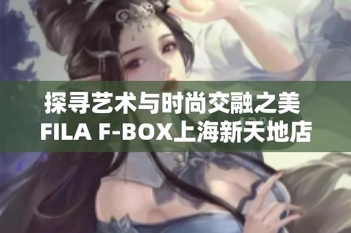 探寻艺术与时尚交融之美 FILA F-BOX上海新天地店盛大开业