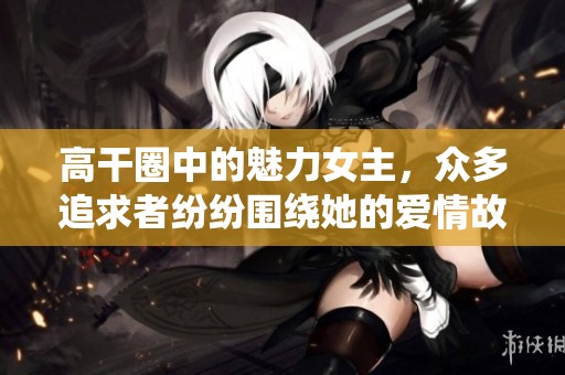 高干圈中的魅力女主，众多追求者纷纷围绕她的爱情故事