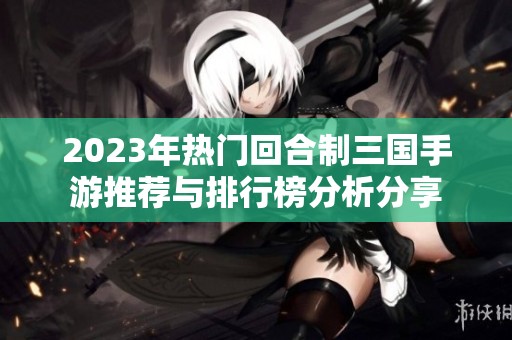 2023年热门回合制三国手游推荐与排行榜分析分享
