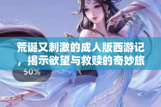 荒诞又刺激的成人版西游记，揭示欲望与救赎的奇妙旅程