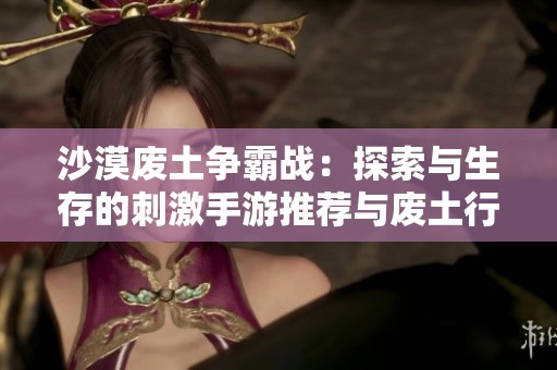 沙漠废土争霸战：探索与生存的刺激手游推荐与废土行动类似的选择