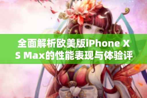 全面解析欧美版iPhone XS Max的性能表现与体验评测