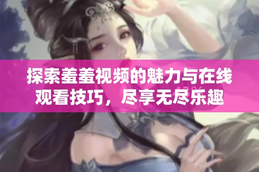 探索羞羞视频的魅力与在线观看技巧，尽享无尽乐趣