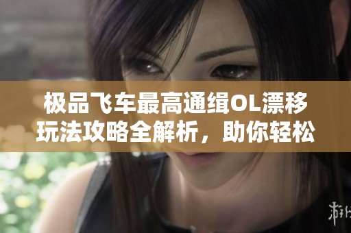极品飞车最高通缉OL漂移玩法攻略全解析，助你轻松超越对手