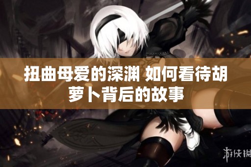扭曲母爱的深渊 如何看待胡萝卜背后的故事