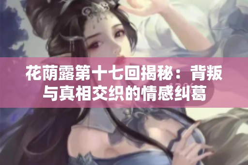 花荫露第十七回揭秘：背叛与真相交织的情感纠葛