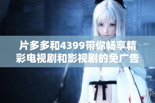片多多和4399带你畅享精彩电视剧和影视剧的免广告观影盛宴