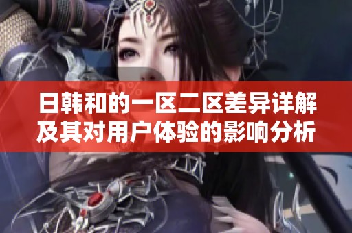 日韩和的一区二区差异详解及其对用户体验的影响分析