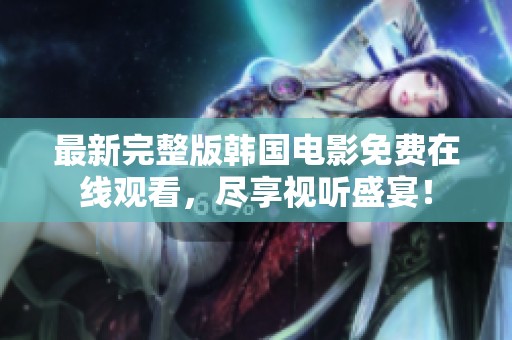 最新完整版韩国电影免费在线观看，尽享视听盛宴！