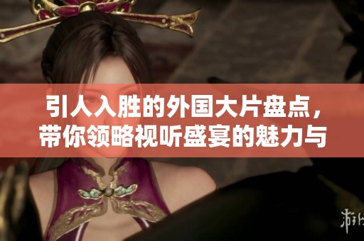 引人入胜的外国大片盘点，带你领略视听盛宴的魅力与精彩