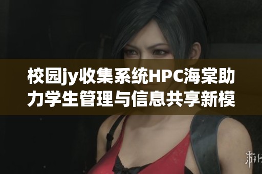 校园jy收集系统HPC海棠助力学生管理与信息共享新模式