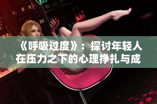《呼吸过度》：探讨年轻人在压力之下的心理挣扎与成长