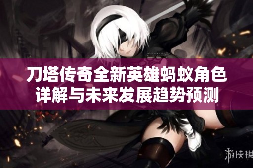 刀塔传奇全新英雄蚂蚁角色详解与未来发展趋势预测