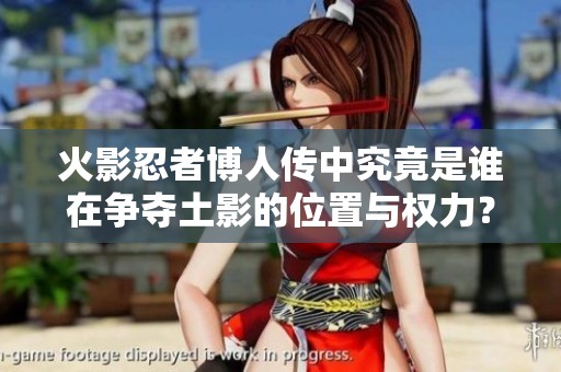 火影忍者博人传中究竟是谁在争夺土影的位置与权力？