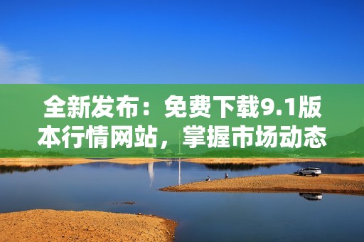 全新发布：免费下载9.1版本行情网站，掌握市场动态