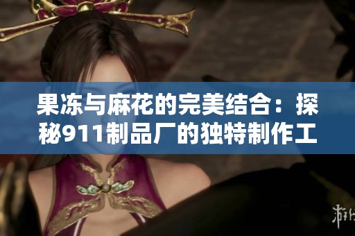 果冻与麻花的完美结合：探秘911制品厂的独特制作工艺