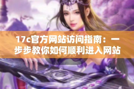 17c官方网站访问指南：一步步教你如何顺利进入网站