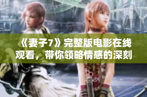 《妻子7》完整版电影在线观看，带你领略情感的深刻与复杂