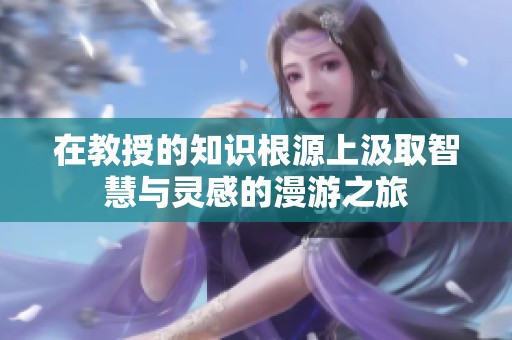 在教授的知识根源上汲取智慧与灵感的漫游之旅