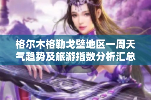 格尔木格勒戈壁地区一周天气趋势及旅游指数分析汇总
