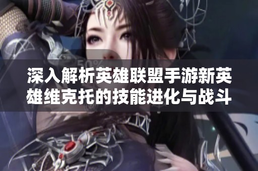 深入解析英雄联盟手游新英雄维克托的技能进化与战斗策略