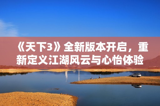 《天下3》全新版本开启，重新定义江湖风云与心怡体验