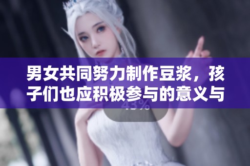 男女共同努力制作豆浆，孩子们也应积极参与的意义与价值