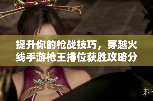 提升你的枪战技巧，穿越火线手游枪王排位获胜攻略分享
