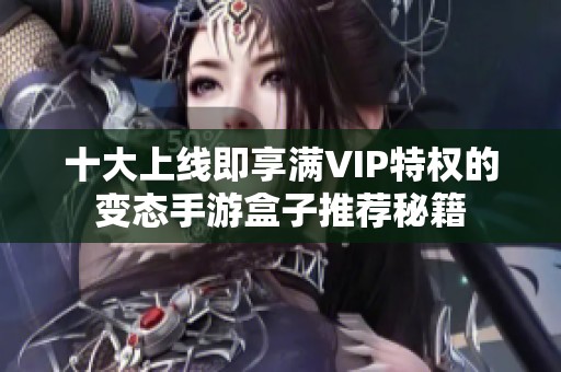 十大上线即享满VIP特权的变态手游盒子推荐秘籍