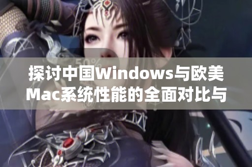 探讨中国Windows与欧美Mac系统性能的全面对比与分析