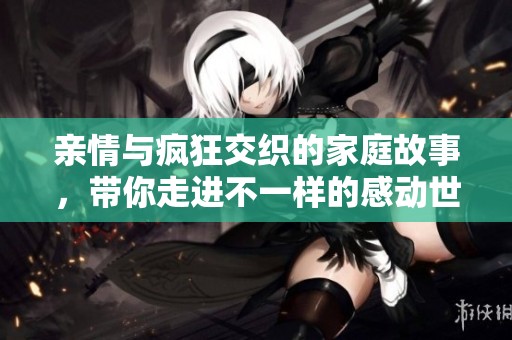 亲情与疯狂交织的家庭故事，带你走进不一样的感动世界