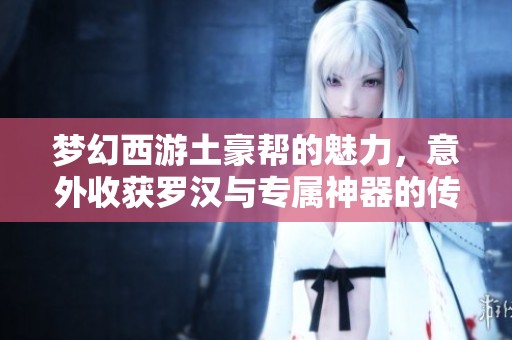 梦幻西游土豪帮的魅力，意外收获罗汉与专属神器的传奇故事