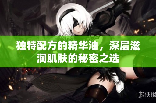 独特配方的精华油，深层滋润肌肤的秘密之选
