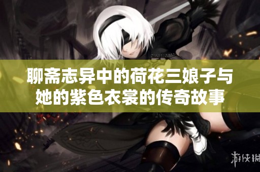 聊斋志异中的荷花三娘子与她的紫色衣裳的传奇故事