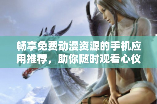 畅享免费动漫资源的手机应用推荐，助你随时观看心仪番剧