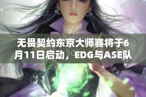 无畏契约东京大师赛将于6月11日启动，EDG与ASE队伍受邀参与角逐