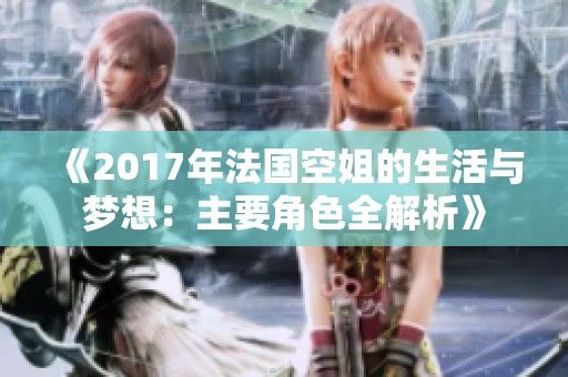 《2017年法国空姐的生活与梦想：主要角色全解析》