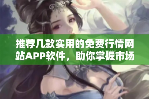 推荐几款实用的免费行情网站APP软件，助你掌握市场动态