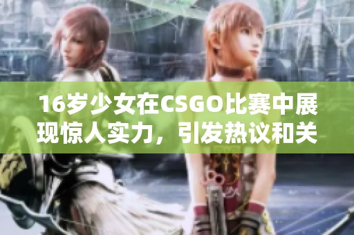 16岁少女在CSGO比赛中展现惊人实力，引发热议和关注