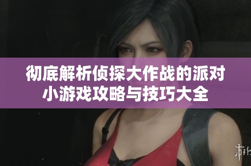 彻底解析侦探大作战的派对小游戏攻略与技巧大全