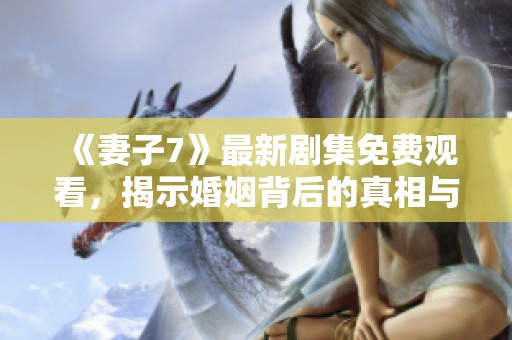 《妻子7》最新剧集免费观看，揭示婚姻背后的真相与挑战