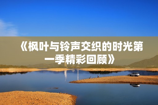 《枫叶与铃声交织的时光第一季精彩回顾》
