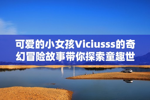 可爱的小女孩Viciusss的奇幻冒险故事带你探索童趣世界