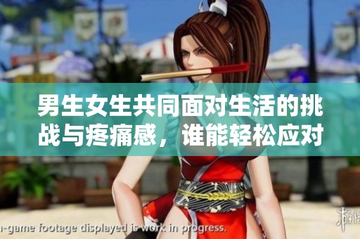 男生女生共同面对生活的挑战与疼痛感，谁能轻松应对？