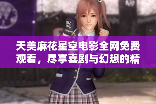 天美麻花星空电影全网免费观看，尽享喜剧与幻想的精彩结合