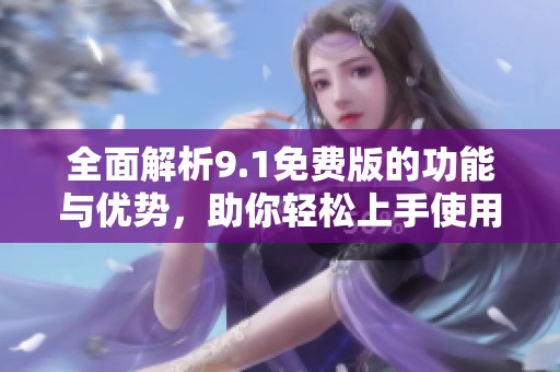 全面解析9.1免费版的功能与优势，助你轻松上手使用