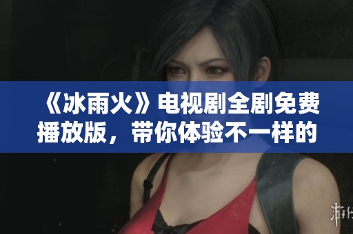 《冰雨火》电视剧全剧免费播放版，带你体验不一样的精彩故事