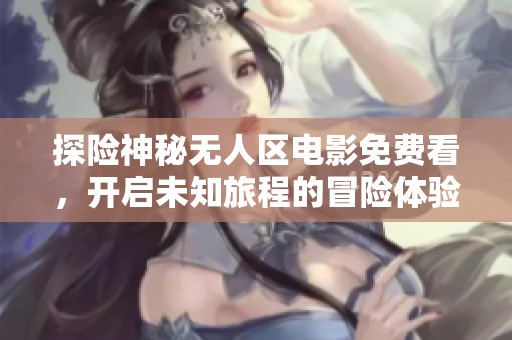 探险神秘无人区电影免费看，开启未知旅程的冒险体验